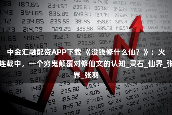 中金汇融配资APP下载 《没钱修什么仙？》：火热连载中，一个穷鬼颠覆对修仙文的认知_灵石_仙界_张羽
