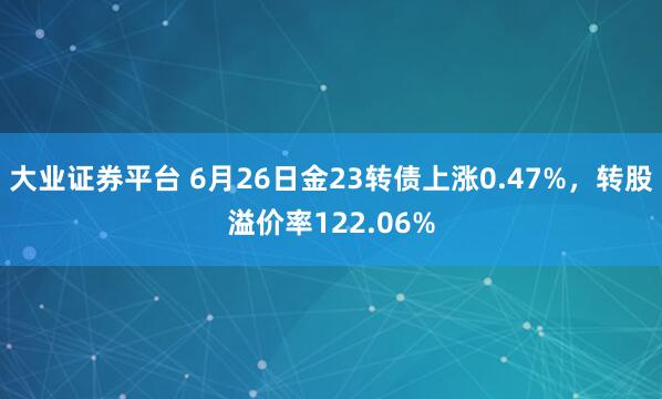 大业证券平台 6月26日金23转债上涨0.47%，转股溢价率122.06%