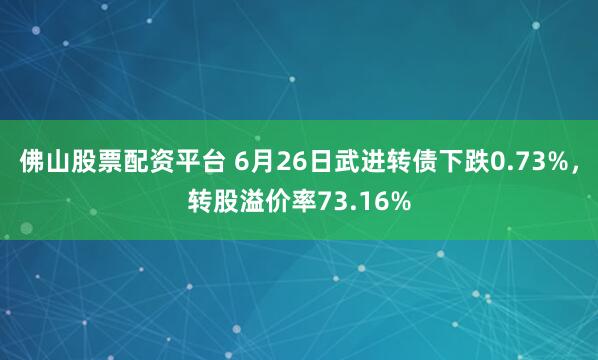 佛山股票配资平台 6月26日武进转债下跌0.73%，转股溢价率73.16%