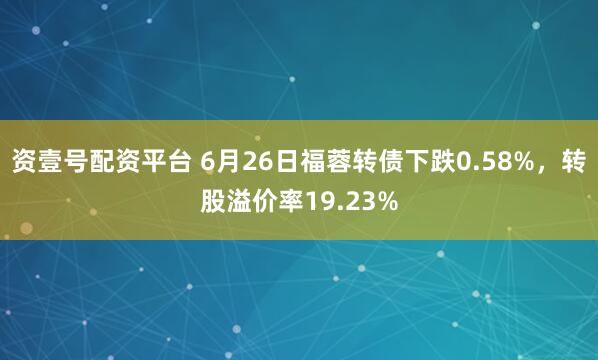 资壹号配资平台 6月26日福蓉转债下跌0.58%，转股溢价率19.23%