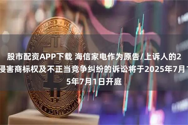 股市配资APP下载 海信家电作为原告/上诉人的2起涉及侵害商标权及不正当竞争纠纷的诉讼将于2025年7月1日开庭