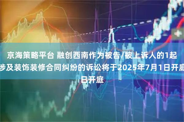 京海策略平台 融创西南作为被告/被上诉人的1起涉及装饰装修合同纠纷的诉讼将于2025年7月1日开庭