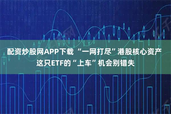 配资炒股网APP下载 “一网打尽”港股核心资产 这只ETF的“上车”机会别错失