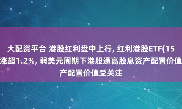 大配资平台 港股红利盘中上行, 红利港股ETF(159331)涨超1.2%, 弱美元周期下港股通高股息资产配置价值受关注