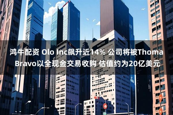 鸿牛配资 Olo Inc飙升近14% 公司将被Thoma Bravo以全现金交易收购 估值约为20亿美元