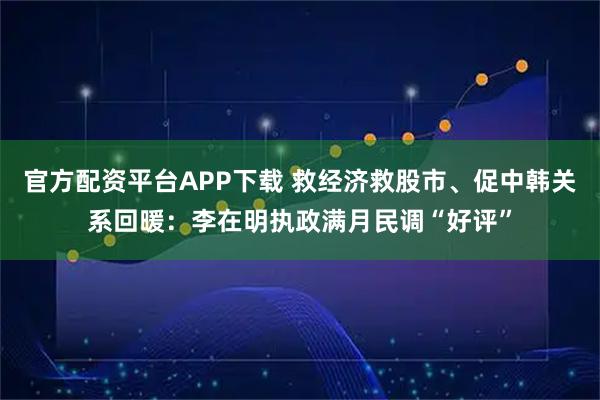 官方配资平台APP下载 救经济救股市、促中韩关系回暖：李在明执政满月民调“好评”