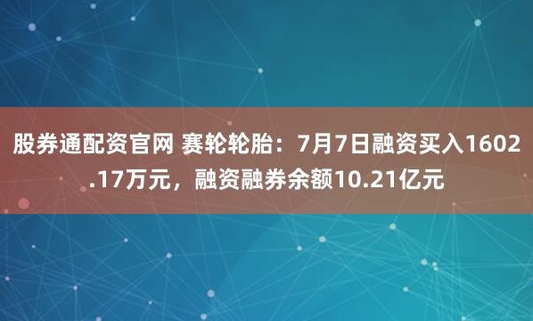 股券通配资官网 赛轮轮胎：7月7日融资买入1602.17万元，融资融券余额10.21亿元