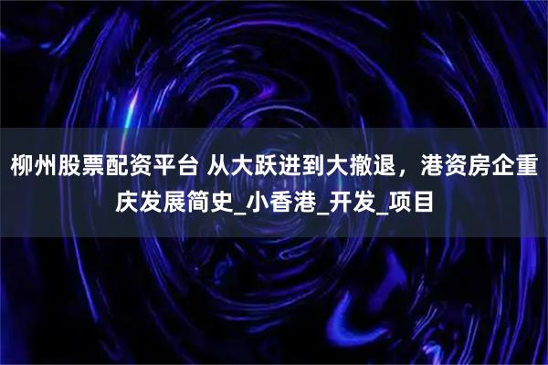 柳州股票配资平台 从大跃进到大撤退，港资房企重庆发展简史_小香港_开发_项目
