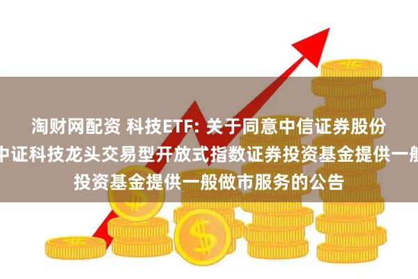 淘财网配资 科技ETF: 关于同意中信证券股份有限公司为华宝中证科技龙头交易型开放式指数证券投资基金提供一般做市服务的公告