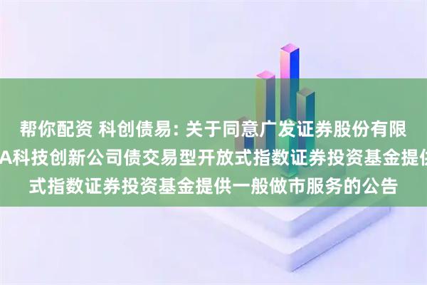 帮你配资 科创债易: 关于同意广发证券股份有限公司为易方达中证AAA科技创新公司债交易型开放式指数证券投资基金提供一般做市服务的公告
