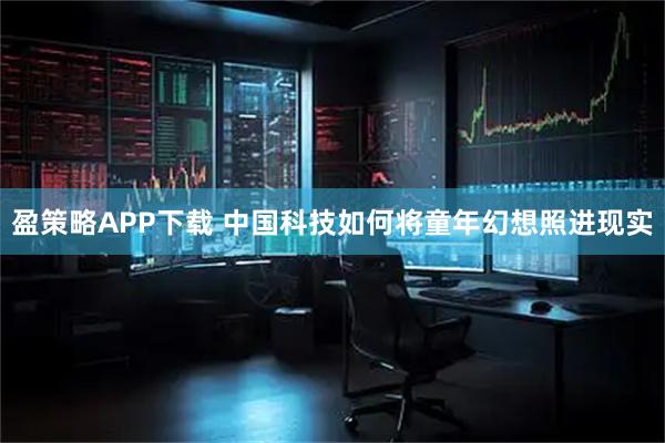 盈策略APP下载 中国科技如何将童年幻想照进现实