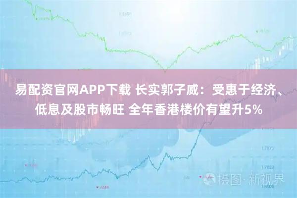易配资官网APP下载 长实郭子威：受惠于经济、低息及股市畅旺 全年香港楼价有望升5%