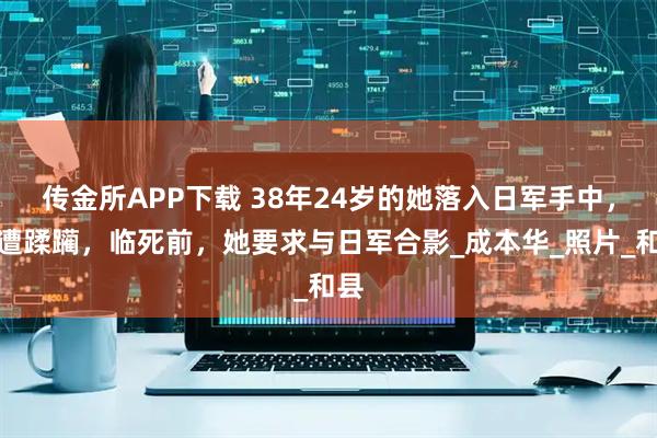 传金所APP下载 38年24岁的她落入日军手中，惨遭蹂躏，临死前，她要求与日军合影_成本华_照片_和县