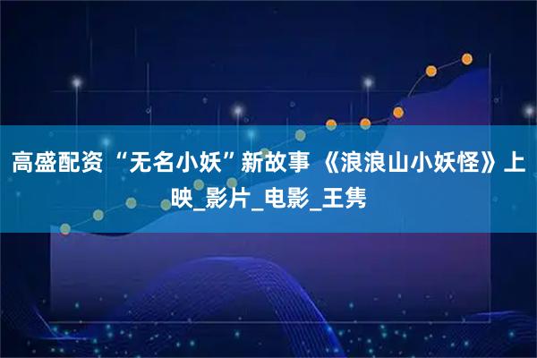 高盛配资 “无名小妖”新故事 《浪浪山小妖怪》上映_影片_电影_王隽