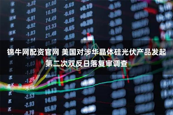 锦牛网配资官网 美国对涉华晶体硅光伏产品发起第二次双反日落复审调查
