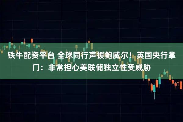 铁牛配资平台 全球同行声援鲍威尔！英国央行掌门：非常担心美联储独立性受威胁