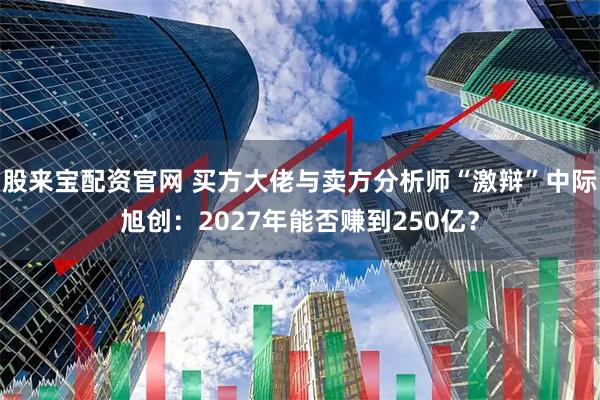 股来宝配资官网 买方大佬与卖方分析师“激辩”中际旭创：2027年能否赚到250亿？