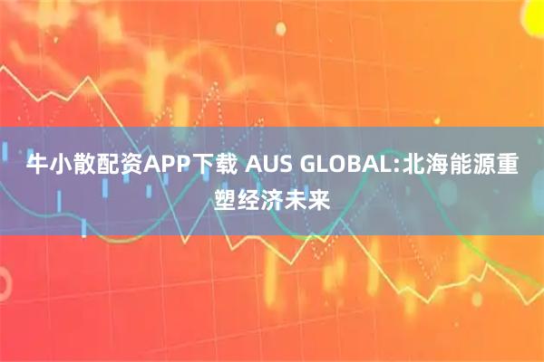牛小散配资APP下载 AUS GLOBAL:北海能源重塑经济未来