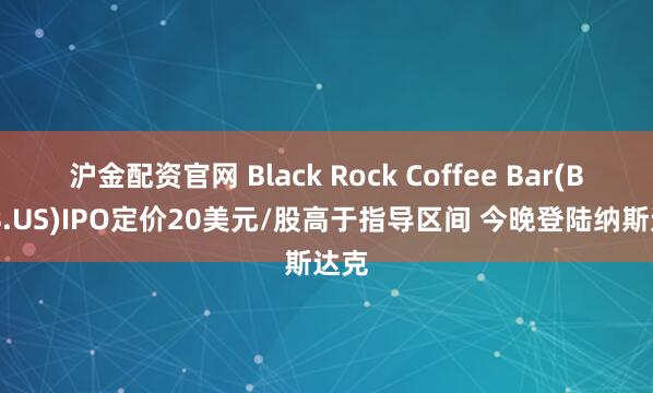 沪金配资官网 Black Rock Coffee Bar(BRCB.US)IPO定价20美元/股高于指导区间 今晚登陆纳斯达克