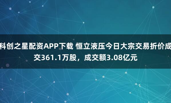 科创之星配资APP下载 恒立液压今日大宗交易折价成交361.1万股，成交额3.08亿元