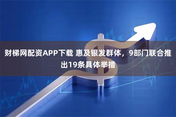 财梯网配资APP下载 惠及银发群体，9部门联合推出19条具体举措
