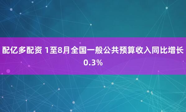 配亿多配资 1至8月全国一般公共预算收入同比增长0.3%