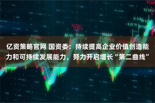 亿资策略官网 国资委：持续提高企业价值创造能力和可持续发展能力，努力开启增长“第二曲线”