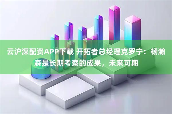 云沪深配资APP下载 开拓者总经理克罗宁：杨瀚森是长期考察的成果，未来可期