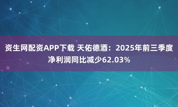 资生网配资APP下载 天佑德酒：2025年前三季度净利润同比减少62.03%