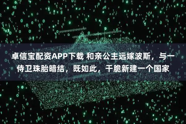 卓信宝配资APP下载 和亲公主远嫁波斯，与一侍卫珠胎暗结，既如此，干脆新建一个国家