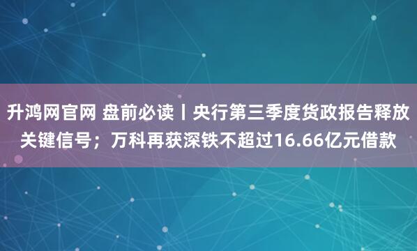 升鸿网官网 盘前必读丨央行第三季度货政报告释放关键信号；万科再获深铁不超过16.66亿元借款