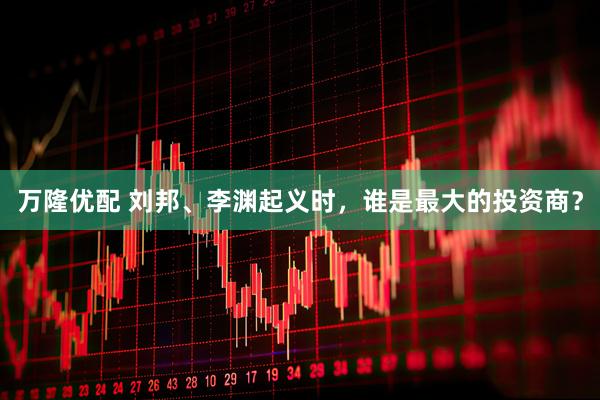万隆优配 刘邦、李渊起义时，谁是最大的投资商？