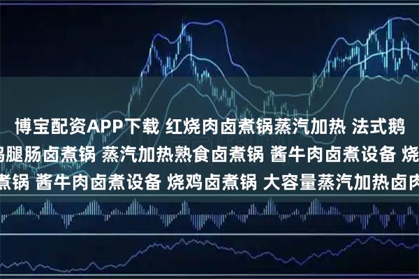 博宝配资APP下载 红烧肉卤煮锅蒸汽加热 法式鹅肝卤煮锅 卤肉卤煮锅 鸡腿肠卤煮锅 蒸汽加热熟食卤煮锅 酱牛肉卤煮设备 烧鸡卤煮锅 大容量蒸汽加热卤肉锅