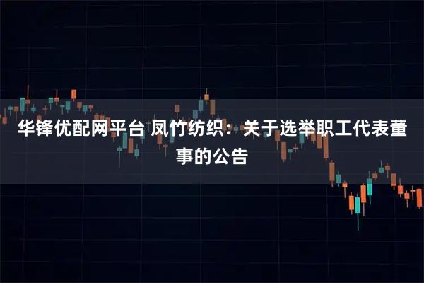 华锋优配网平台 凤竹纺织：关于选举职工代表董事的公告