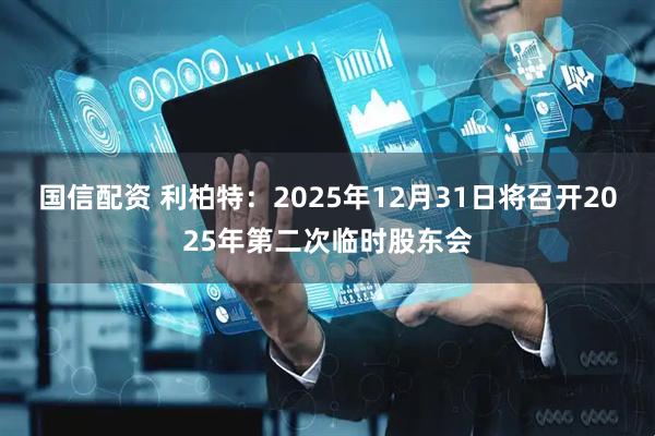 国信配资 利柏特：2025年12月31日将召开2025年第二次临时股东会