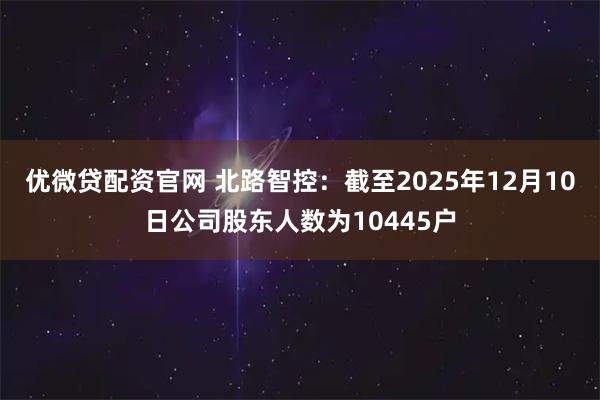 优微贷配资官网 北路智控：截至2025年12月10日公司股东人数为10445户