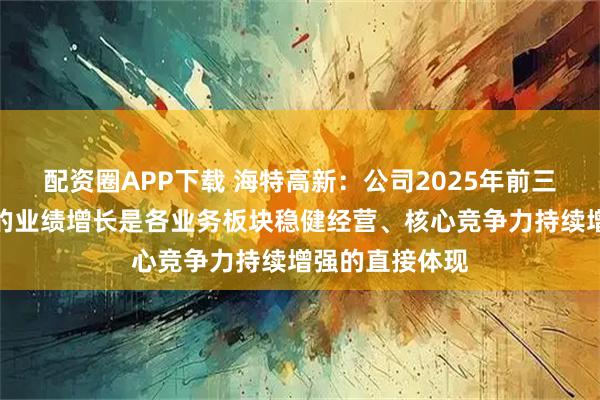 配资圈APP下载 海特高新：公司2025年前三季度主营业务的业绩增长是各业务板块稳健经营、核心竞争力持续增强的直接体现