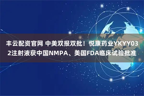 丰云配资官网 中美双报双批！悦康药业YKYY032注射液获中国NMPA、美国FDA临床试验批准