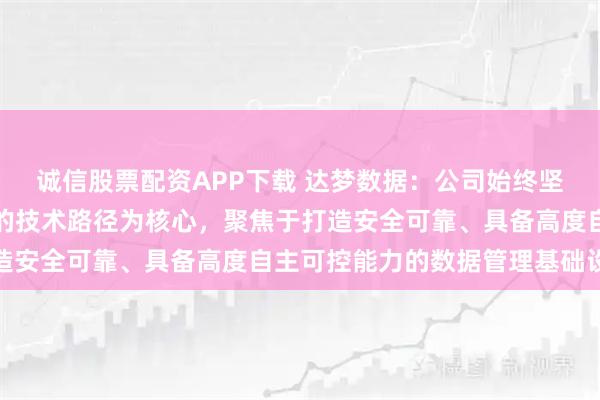 诚信股票配资APP下载 达梦数据：公司始终坚持以独立、开放、兼容的技术路径为核心，聚焦于打造安全可靠、具备高度自主可控能力的数据管理基础设施