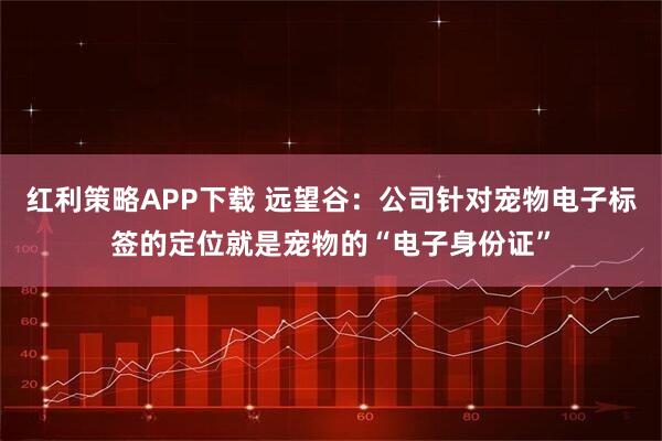 红利策略APP下载 远望谷：公司针对宠物电子标签的定位就是宠物的“电子身份证”