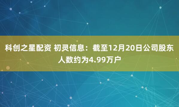科创之星配资 初灵信息：截至12月20日公司股东人数约为4.99万户