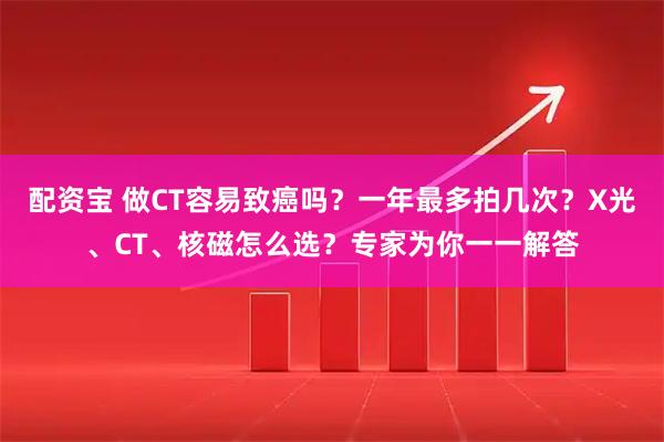配资宝 做CT容易致癌吗？一年最多拍几次？X光、CT、核磁怎么选？专家为你一一解答
