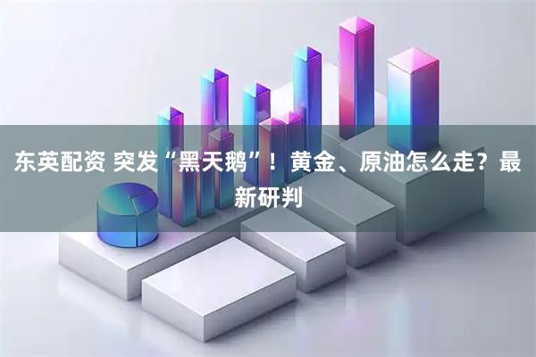 东英配资 突发“黑天鹅”！黄金、原油怎么走？最新研判