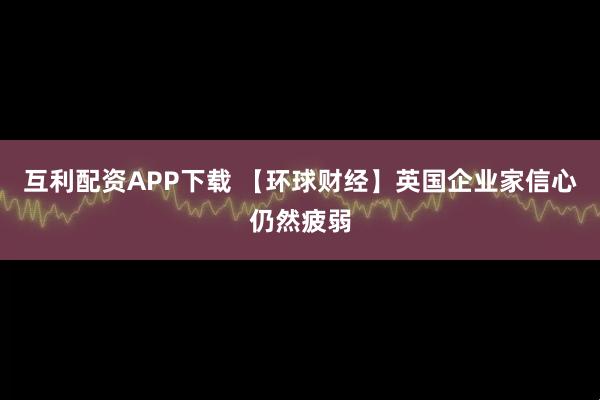 互利配资APP下载 【环球财经】英国企业家信心仍然疲弱