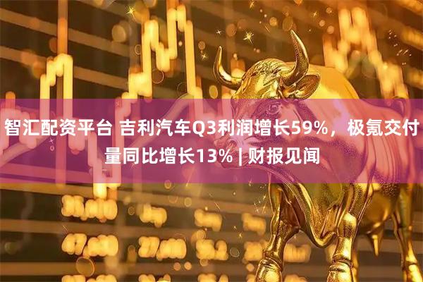 智汇配资平台 吉利汽车Q3利润增长59%，极氪交付量同比增长13% | 财报见闻