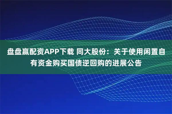 盘盘赢配资APP下载 同大股份：关于使用闲置自有资金购买国债逆回购的进展公告