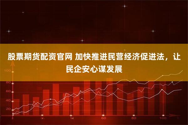 股票期货配资官网 加快推进民营经济促进法，让民企安心谋发展