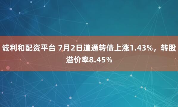 诚利和配资平台 7月2日道通转债上涨1.43%，转股溢价率8.45%