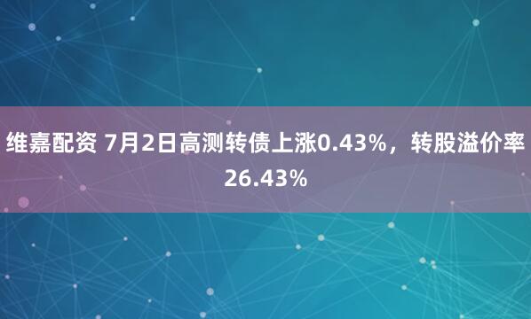维嘉配资 7月2日高测转债上涨0.43%，转股溢价率26.43%
