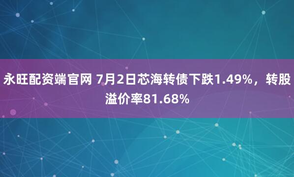 永旺配资端官网 7月2日芯海转债下跌1.49%，转股溢价率81.68%